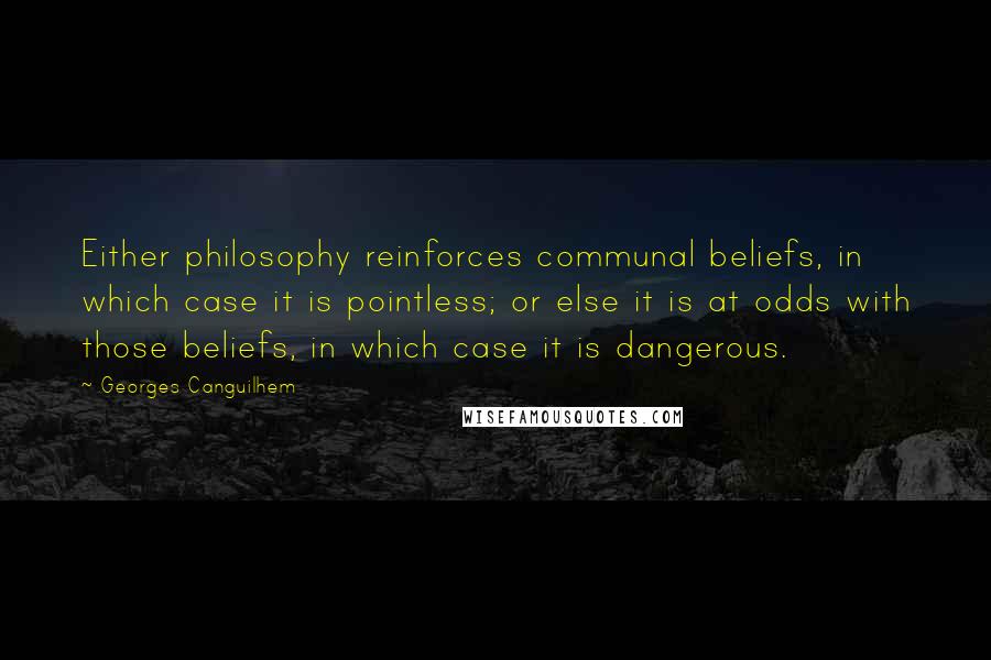 Georges Canguilhem Quotes: Either philosophy reinforces communal beliefs, in which case it is pointless; or else it is at odds with those beliefs, in which case it is dangerous.