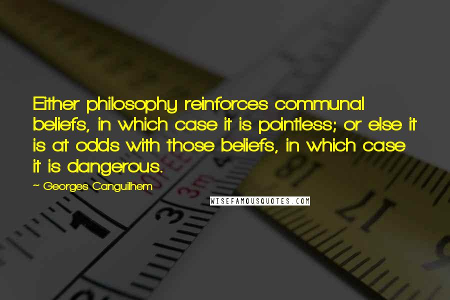 Georges Canguilhem Quotes: Either philosophy reinforces communal beliefs, in which case it is pointless; or else it is at odds with those beliefs, in which case it is dangerous.