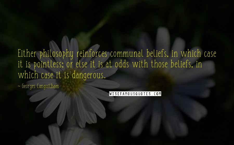 Georges Canguilhem Quotes: Either philosophy reinforces communal beliefs, in which case it is pointless; or else it is at odds with those beliefs, in which case it is dangerous.