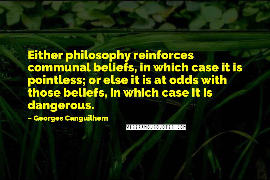 Georges Canguilhem Quotes: Either philosophy reinforces communal beliefs, in which case it is pointless; or else it is at odds with those beliefs, in which case it is dangerous.