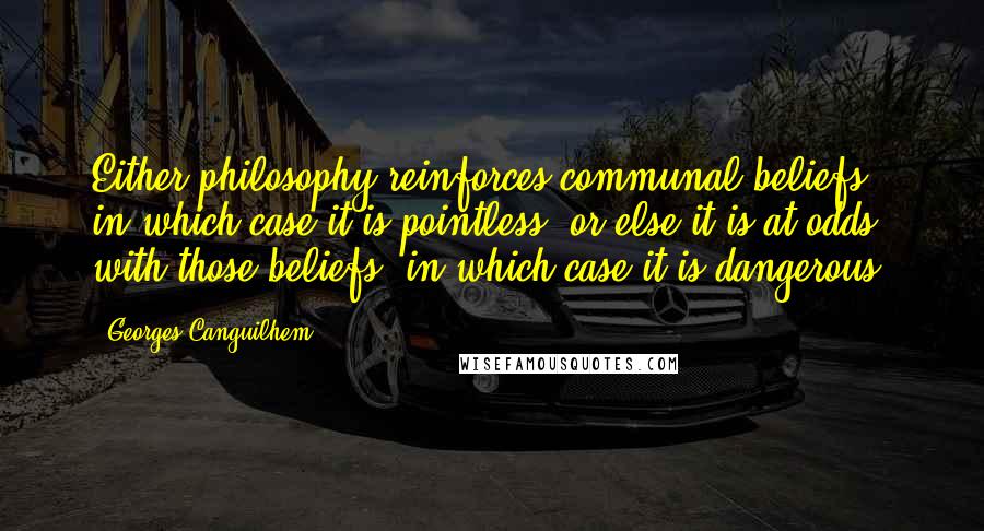 Georges Canguilhem Quotes: Either philosophy reinforces communal beliefs, in which case it is pointless; or else it is at odds with those beliefs, in which case it is dangerous.