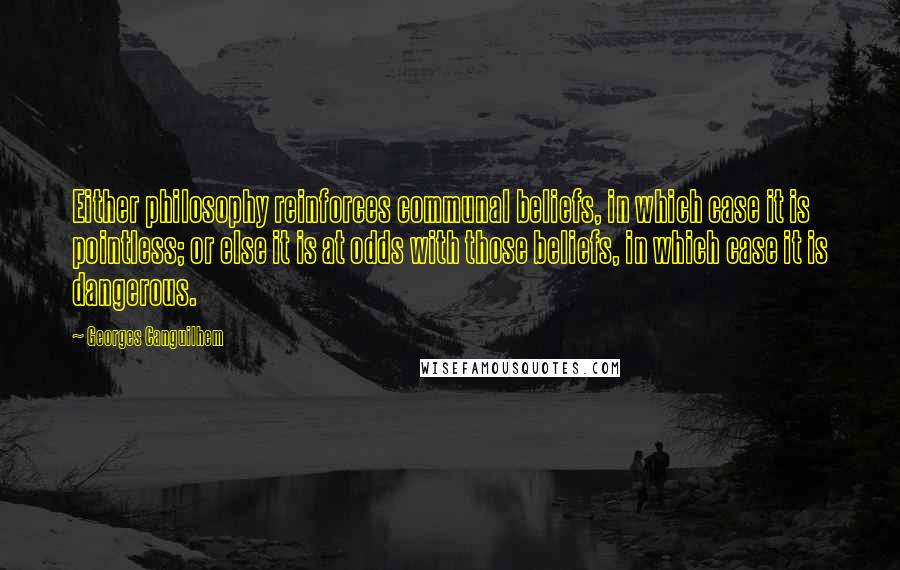 Georges Canguilhem Quotes: Either philosophy reinforces communal beliefs, in which case it is pointless; or else it is at odds with those beliefs, in which case it is dangerous.