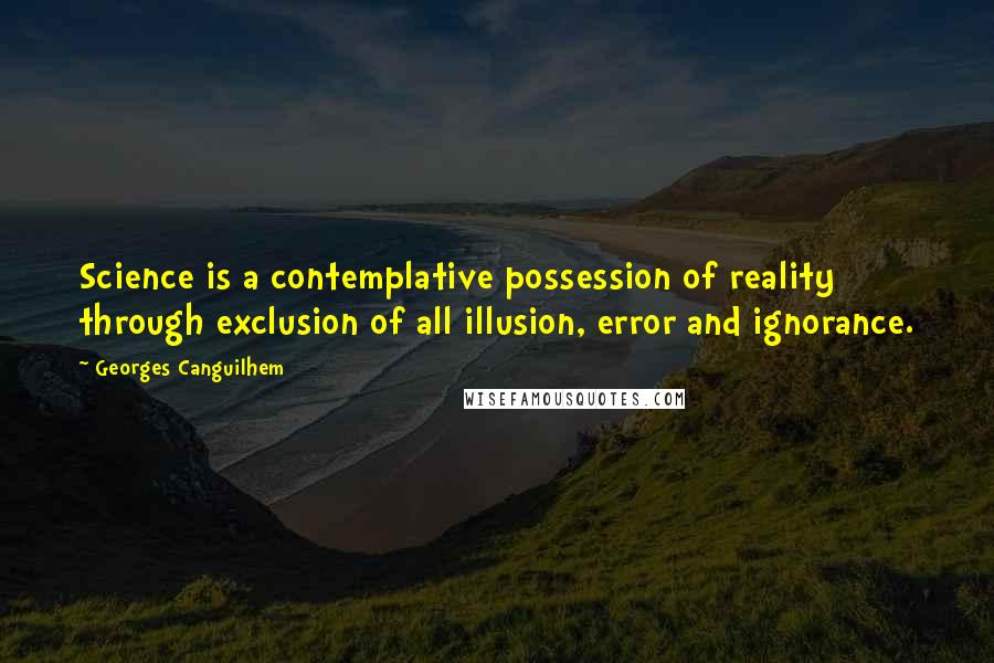 Georges Canguilhem Quotes: Science is a contemplative possession of reality through exclusion of all illusion, error and ignorance.