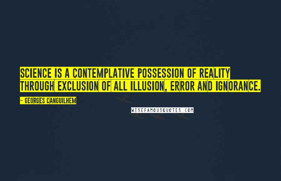 Georges Canguilhem Quotes: Science is a contemplative possession of reality through exclusion of all illusion, error and ignorance.