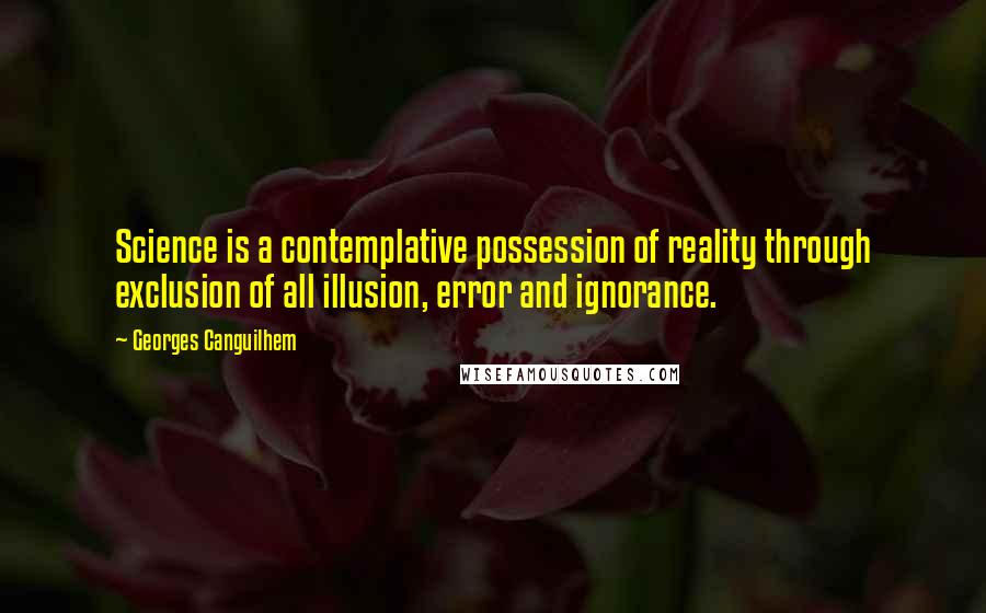 Georges Canguilhem Quotes: Science is a contemplative possession of reality through exclusion of all illusion, error and ignorance.
