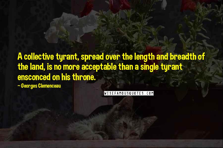 Georges Clemenceau Quotes: A collective tyrant, spread over the length and breadth of the land, is no more acceptable than a single tyrant ensconced on his throne.