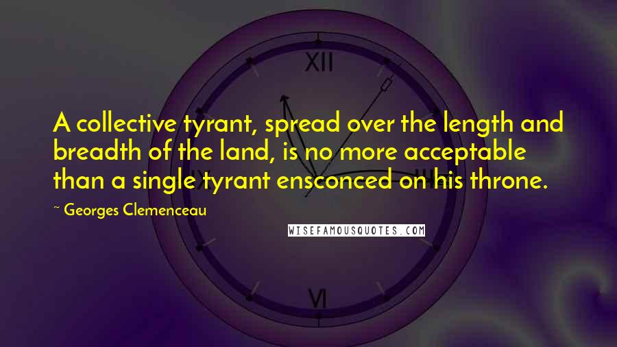 Georges Clemenceau Quotes: A collective tyrant, spread over the length and breadth of the land, is no more acceptable than a single tyrant ensconced on his throne.