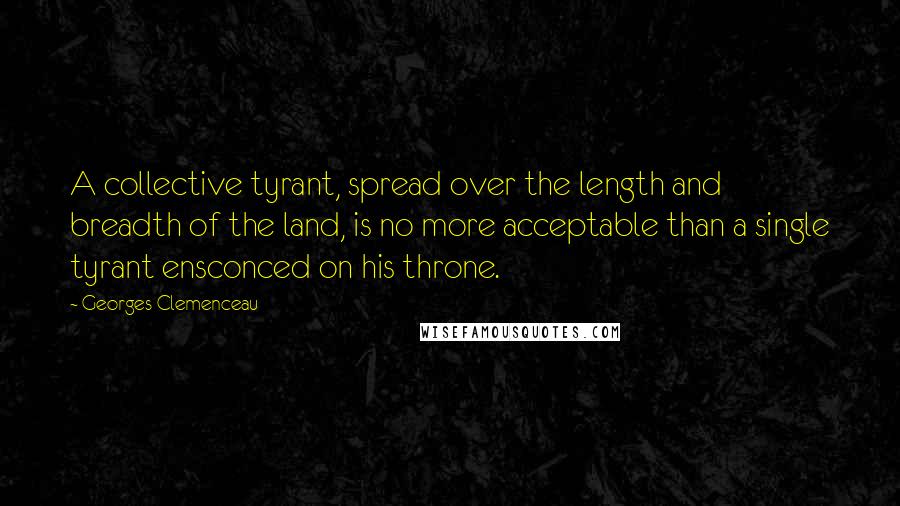 Georges Clemenceau Quotes: A collective tyrant, spread over the length and breadth of the land, is no more acceptable than a single tyrant ensconced on his throne.