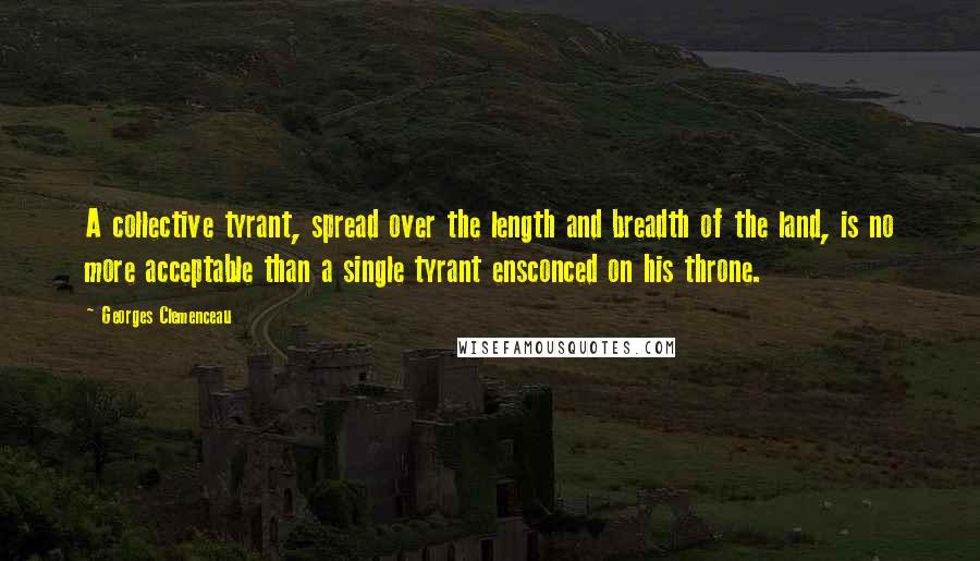 Georges Clemenceau Quotes: A collective tyrant, spread over the length and breadth of the land, is no more acceptable than a single tyrant ensconced on his throne.