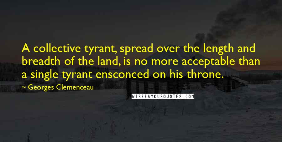 Georges Clemenceau Quotes: A collective tyrant, spread over the length and breadth of the land, is no more acceptable than a single tyrant ensconced on his throne.