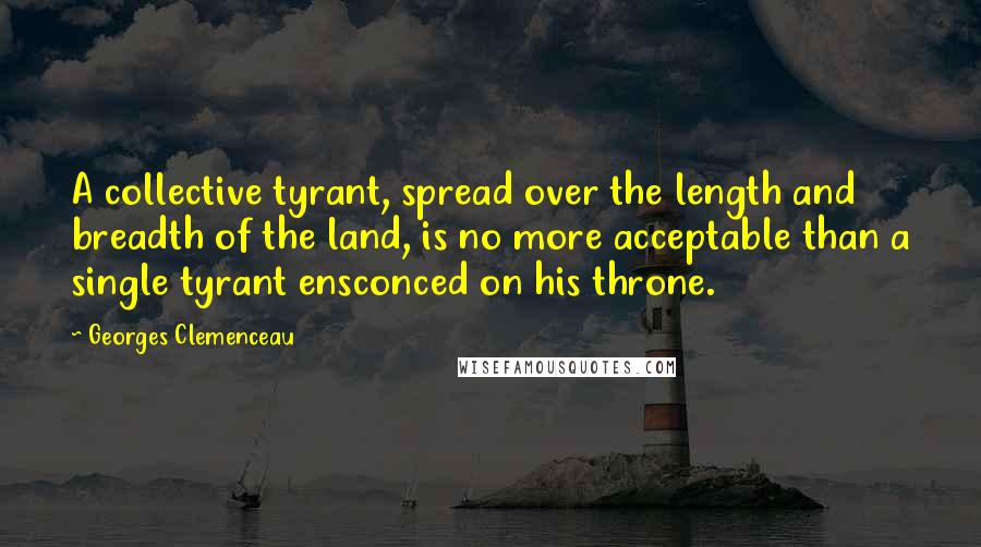 Georges Clemenceau Quotes: A collective tyrant, spread over the length and breadth of the land, is no more acceptable than a single tyrant ensconced on his throne.