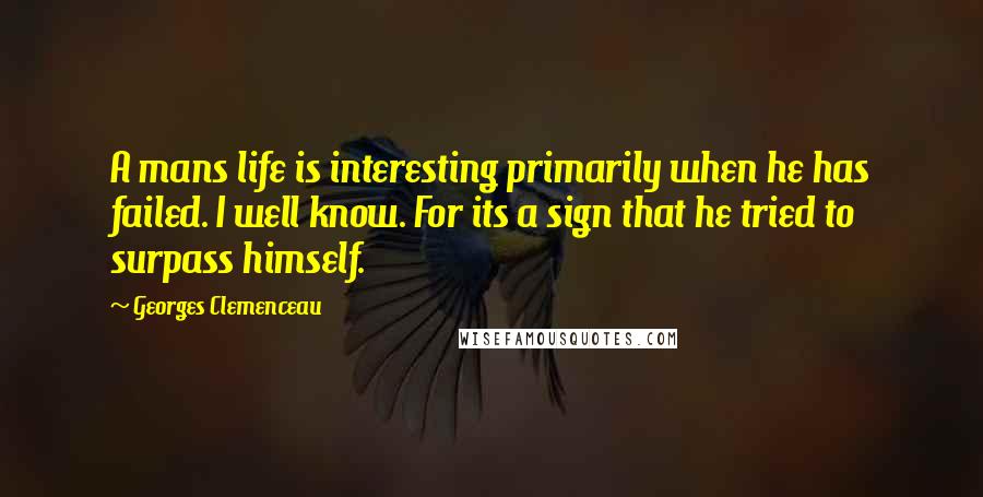 Georges Clemenceau Quotes: A mans life is interesting primarily when he has failed. I well know. For its a sign that he tried to surpass himself.