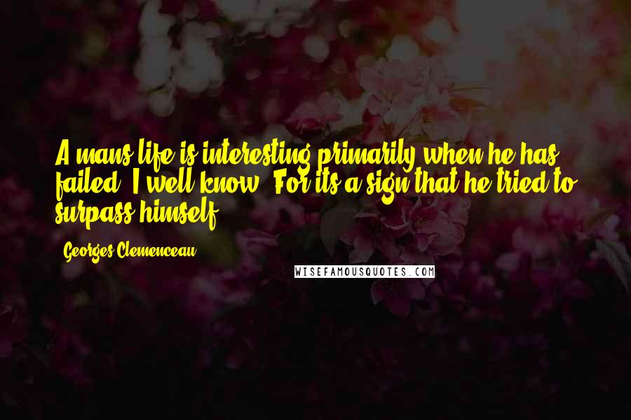 Georges Clemenceau Quotes: A mans life is interesting primarily when he has failed. I well know. For its a sign that he tried to surpass himself.