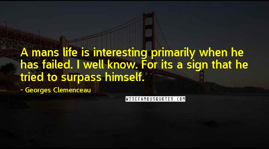 Georges Clemenceau Quotes: A mans life is interesting primarily when he has failed. I well know. For its a sign that he tried to surpass himself.