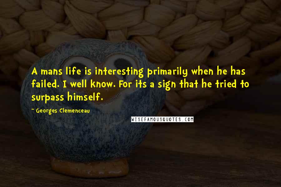 Georges Clemenceau Quotes: A mans life is interesting primarily when he has failed. I well know. For its a sign that he tried to surpass himself.