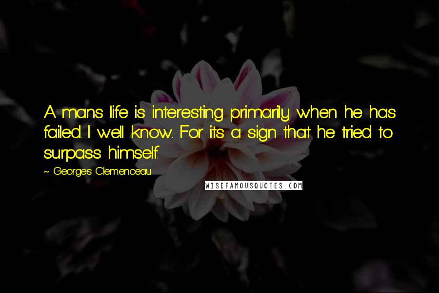 Georges Clemenceau Quotes: A mans life is interesting primarily when he has failed. I well know. For its a sign that he tried to surpass himself.