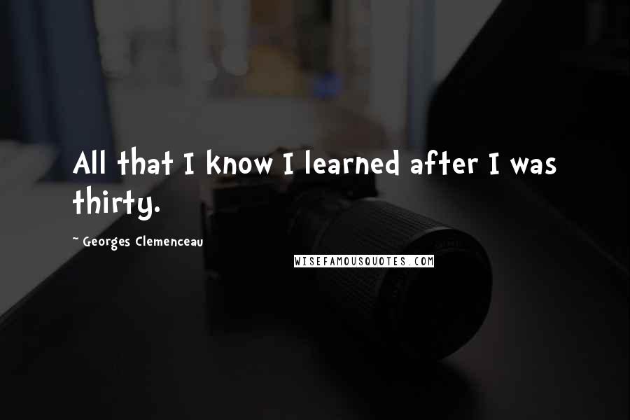 Georges Clemenceau Quotes: All that I know I learned after I was thirty.