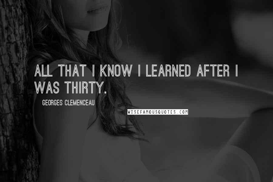 Georges Clemenceau Quotes: All that I know I learned after I was thirty.