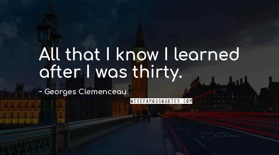 Georges Clemenceau Quotes: All that I know I learned after I was thirty.