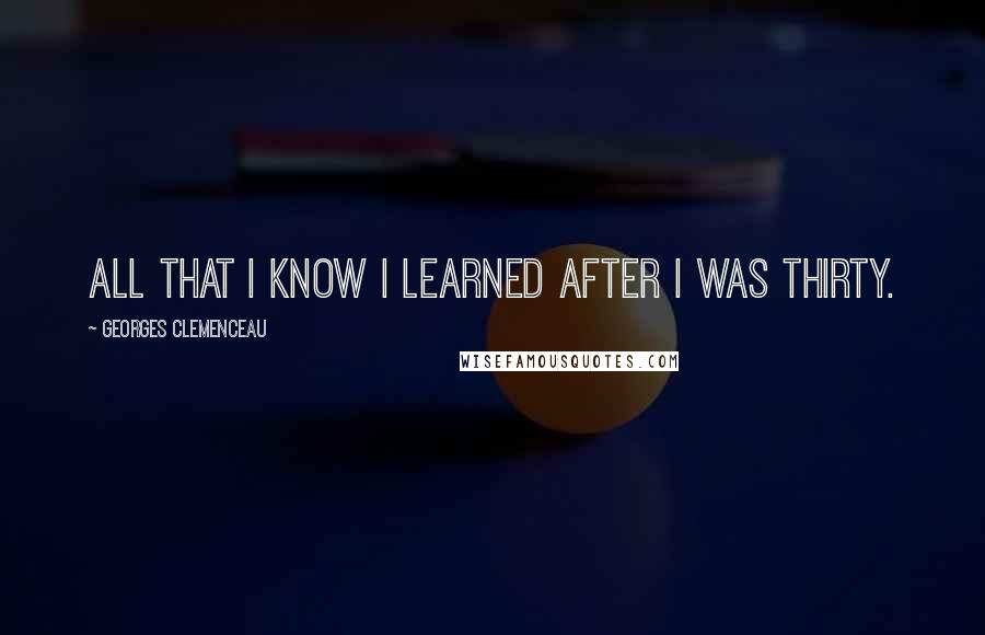 Georges Clemenceau Quotes: All that I know I learned after I was thirty.