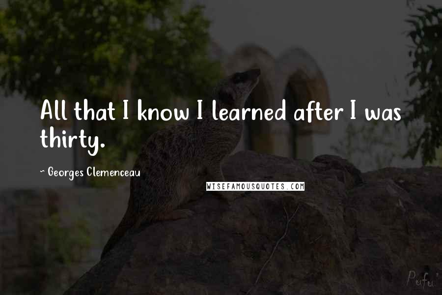 Georges Clemenceau Quotes: All that I know I learned after I was thirty.