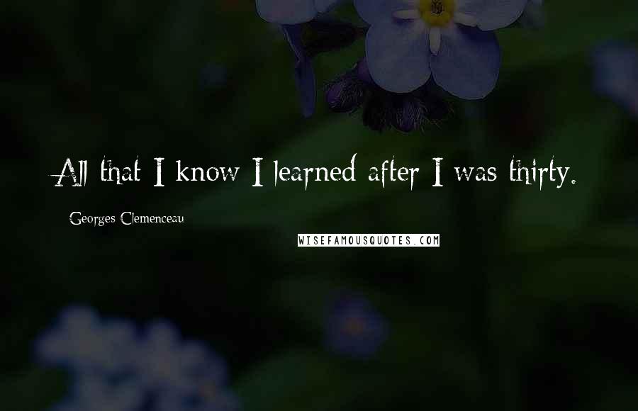 Georges Clemenceau Quotes: All that I know I learned after I was thirty.