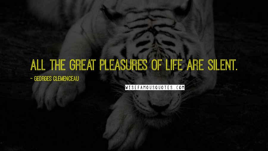 Georges Clemenceau Quotes: All the great pleasures of life are silent.