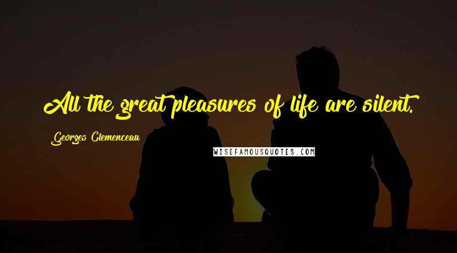 Georges Clemenceau Quotes: All the great pleasures of life are silent.