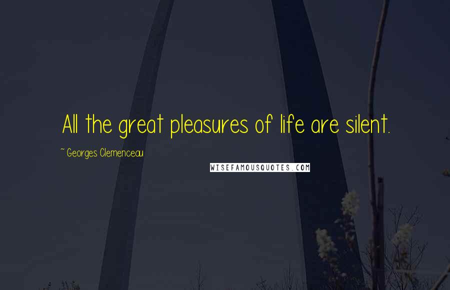 Georges Clemenceau Quotes: All the great pleasures of life are silent.