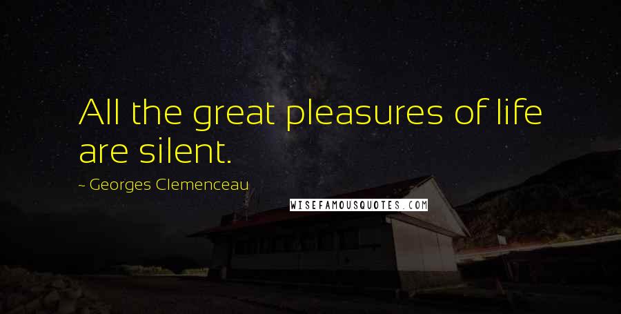 Georges Clemenceau Quotes: All the great pleasures of life are silent.