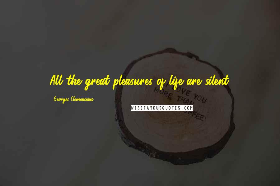 Georges Clemenceau Quotes: All the great pleasures of life are silent.