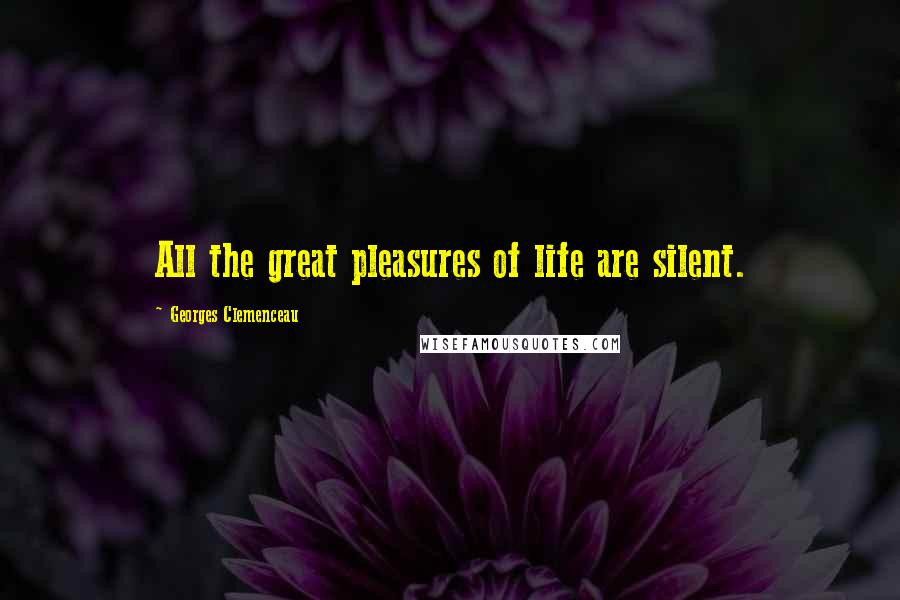 Georges Clemenceau Quotes: All the great pleasures of life are silent.
