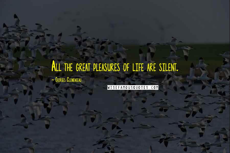 Georges Clemenceau Quotes: All the great pleasures of life are silent.