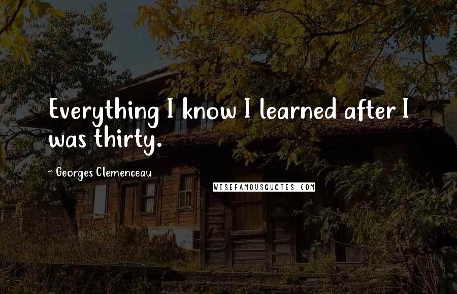 Georges Clemenceau Quotes: Everything I know I learned after I was thirty.