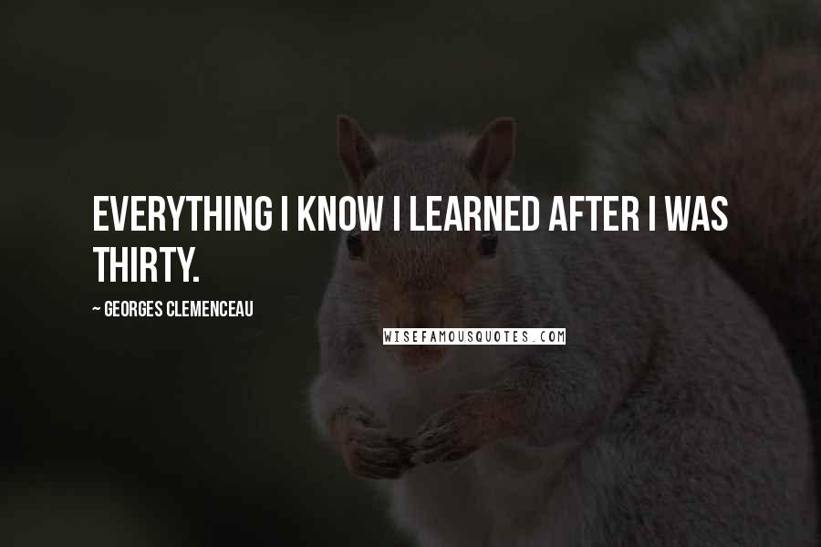 Georges Clemenceau Quotes: Everything I know I learned after I was thirty.