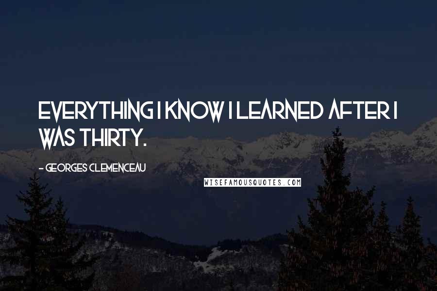 Georges Clemenceau Quotes: Everything I know I learned after I was thirty.