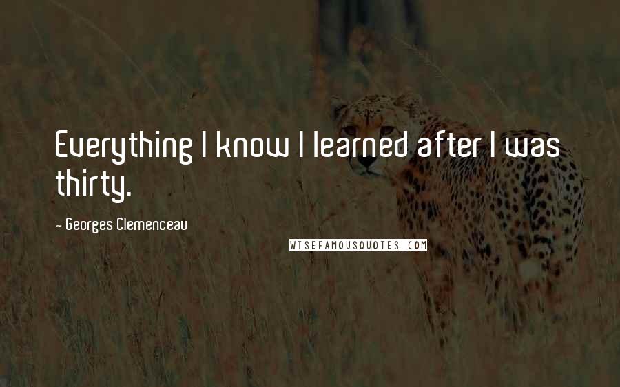 Georges Clemenceau Quotes: Everything I know I learned after I was thirty.