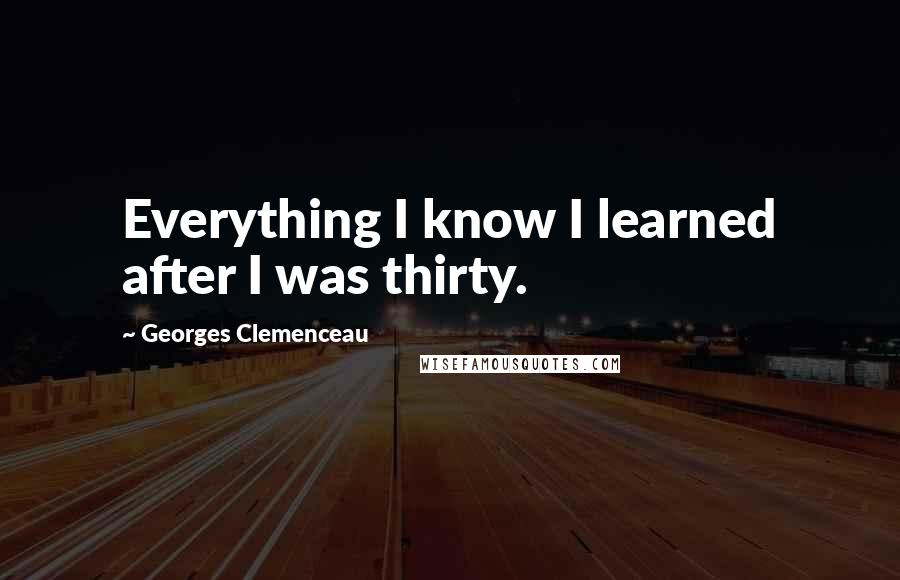 Georges Clemenceau Quotes: Everything I know I learned after I was thirty.