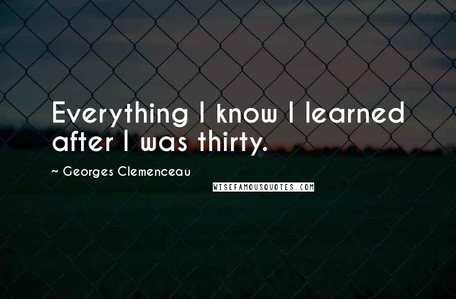 Georges Clemenceau Quotes: Everything I know I learned after I was thirty.