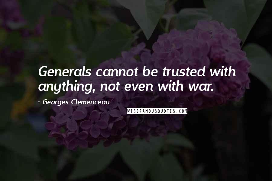 Georges Clemenceau Quotes: Generals cannot be trusted with anything, not even with war.