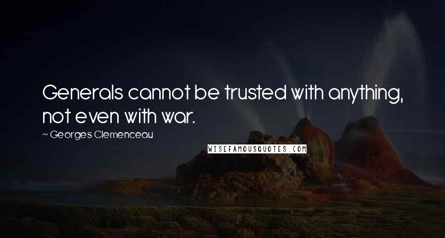 Georges Clemenceau Quotes: Generals cannot be trusted with anything, not even with war.