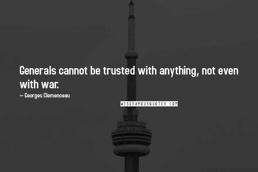 Georges Clemenceau Quotes: Generals cannot be trusted with anything, not even with war.