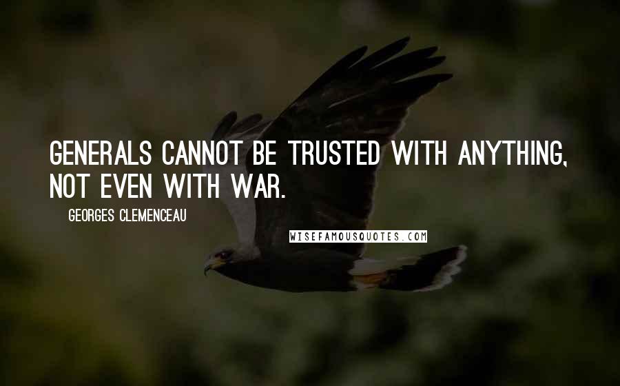 Georges Clemenceau Quotes: Generals cannot be trusted with anything, not even with war.