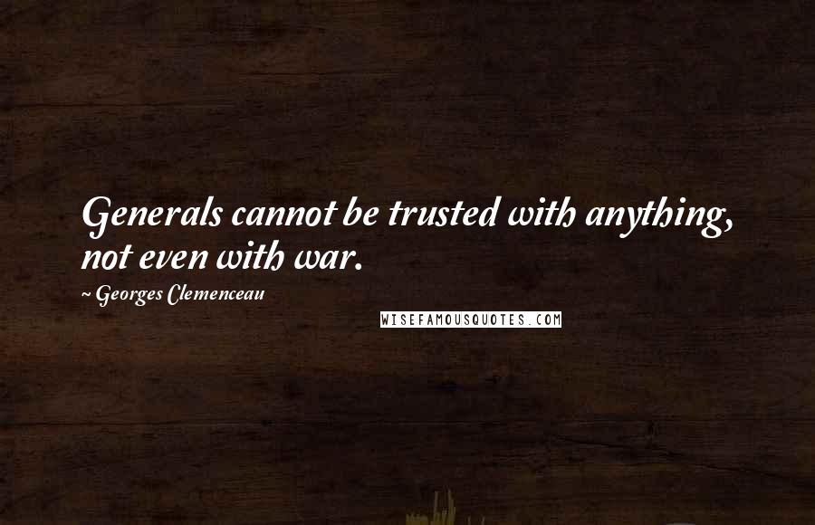 Georges Clemenceau Quotes: Generals cannot be trusted with anything, not even with war.