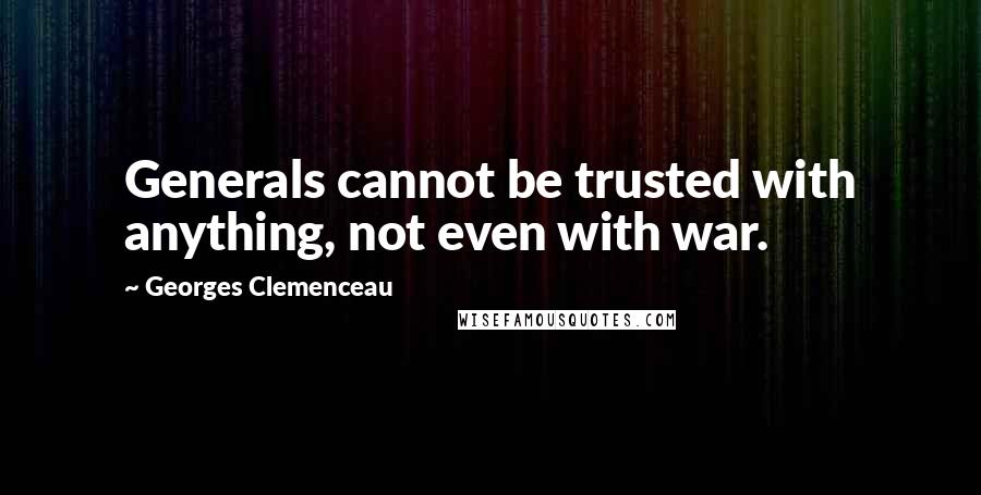 Georges Clemenceau Quotes: Generals cannot be trusted with anything, not even with war.