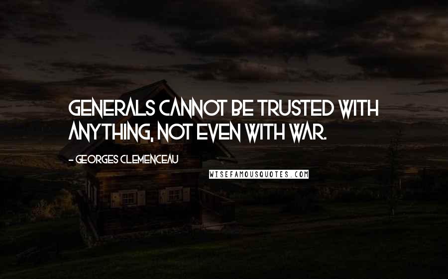 Georges Clemenceau Quotes: Generals cannot be trusted with anything, not even with war.