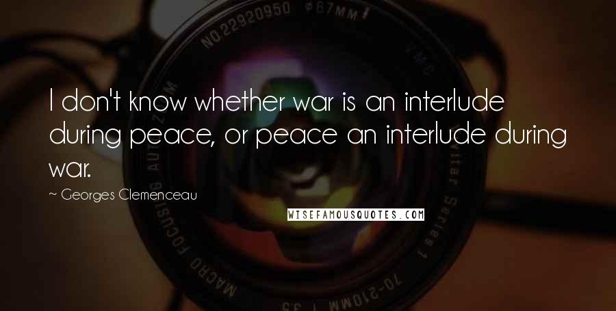 Georges Clemenceau Quotes: I don't know whether war is an interlude during peace, or peace an interlude during war.