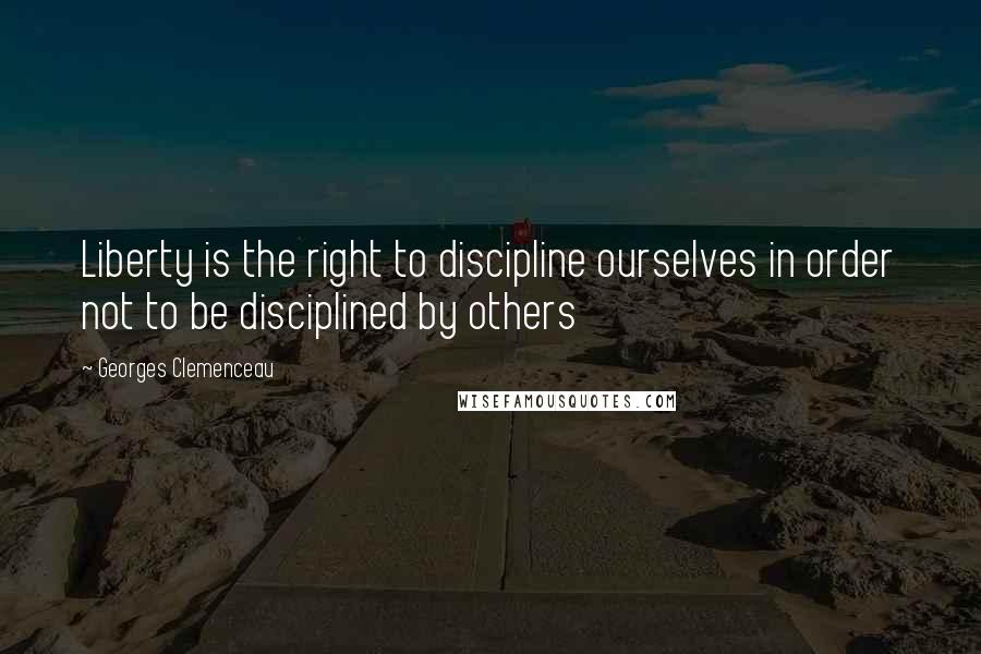 Georges Clemenceau Quotes: Liberty is the right to discipline ourselves in order not to be disciplined by others