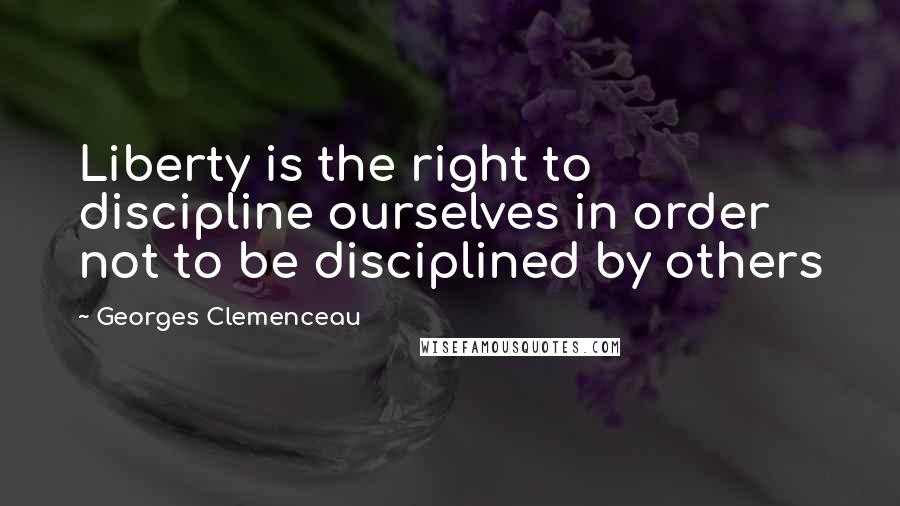 Georges Clemenceau Quotes: Liberty is the right to discipline ourselves in order not to be disciplined by others