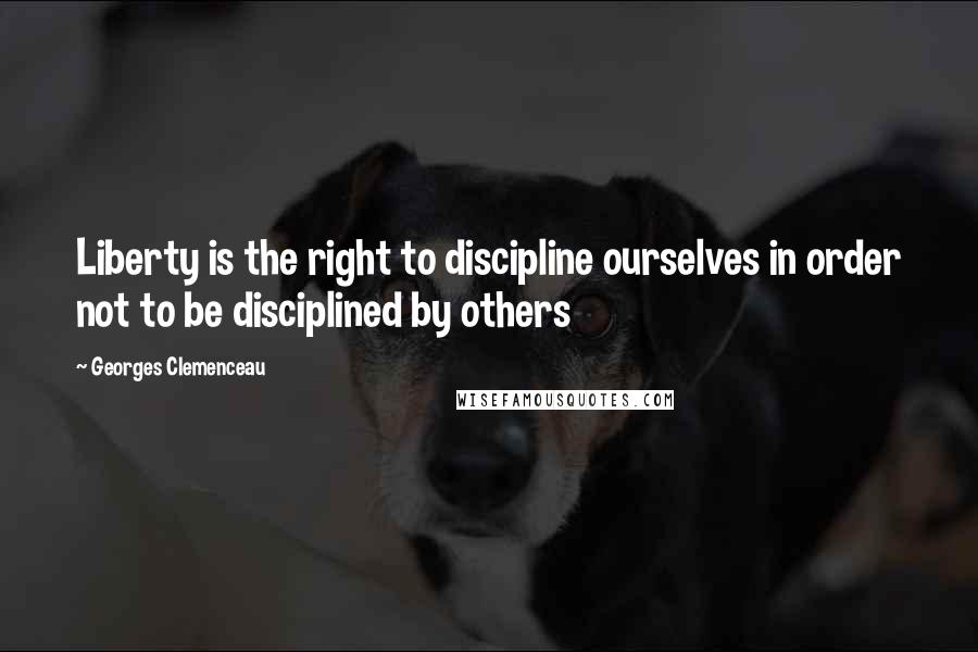 Georges Clemenceau Quotes: Liberty is the right to discipline ourselves in order not to be disciplined by others